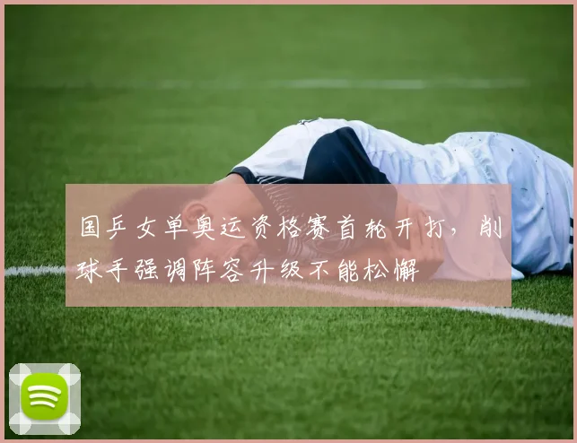 国乒女单奥运资格赛首轮开打,削球手强调阵容升级不能松懈