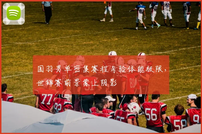 国羽男单密集赛程考验体能极限，世锦赛前景蒙上阴影 - 爱游戏