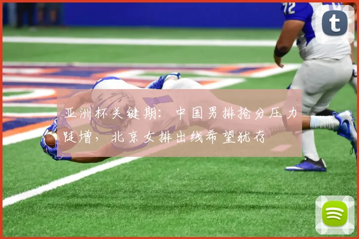 亚洲杯关键期：中国男排抢分压力陡增，北京女排出线希望犹存