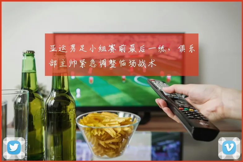 亚运男足小组赛前最后一练，俱乐部主帅紧急调整临场战术