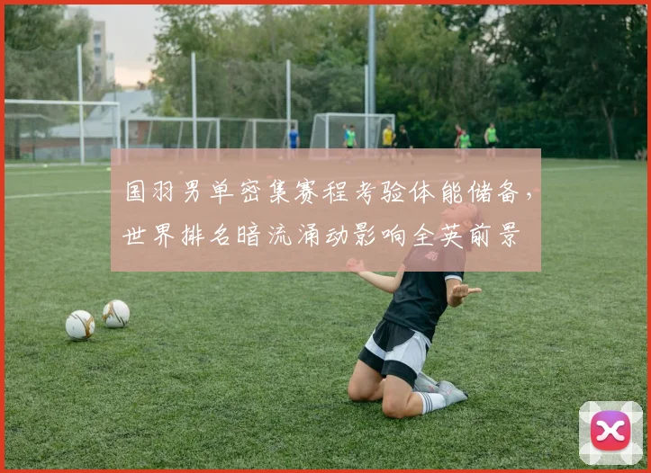国羽男单密集赛程考验体能储备，世界排名暗流涌动影响全英前景 - 爱游戏