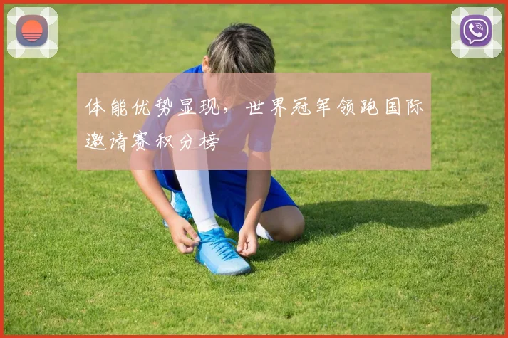 体能优势显现,世界冠军领跑国际邀请赛积分榜