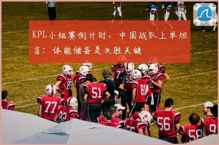 KPL小组赛倒计时，中国战队上单坦言：体能储备是决胜关键