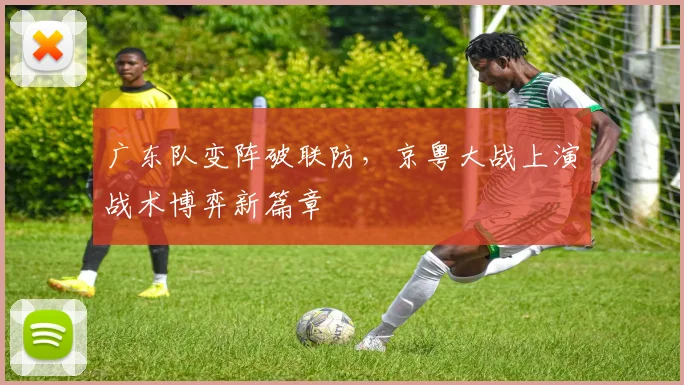 广东队变阵破联防，京粤大战上演战术博弈新篇章 - 爱游戏
