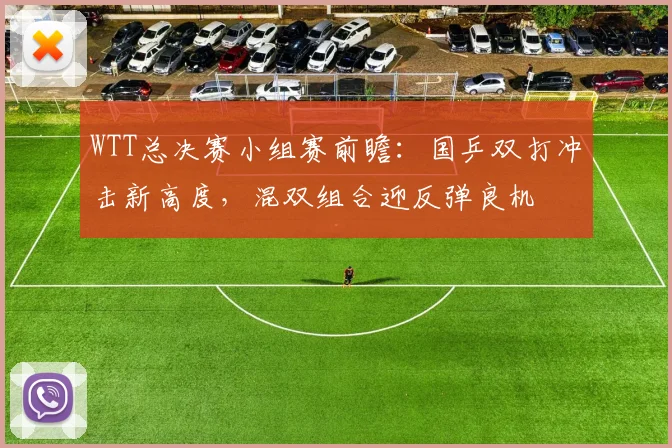 WTT总决赛小组赛前瞻：国乒双打冲击新高度，混双组合迎反弹良机