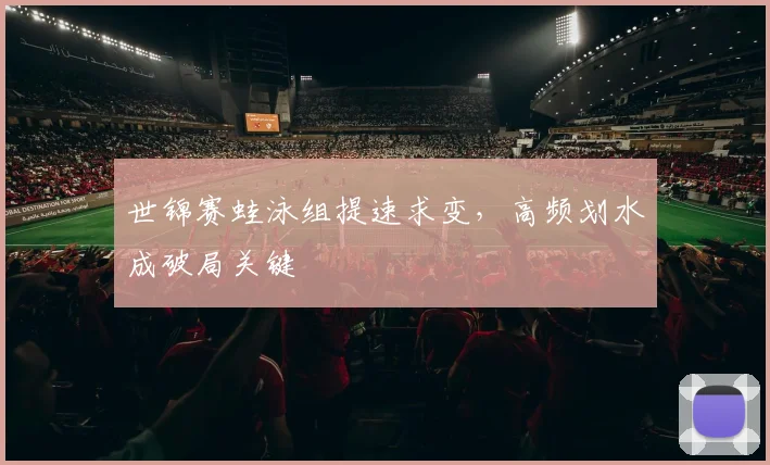 世锦赛蛙泳组提速求变，高频划水成破局关键