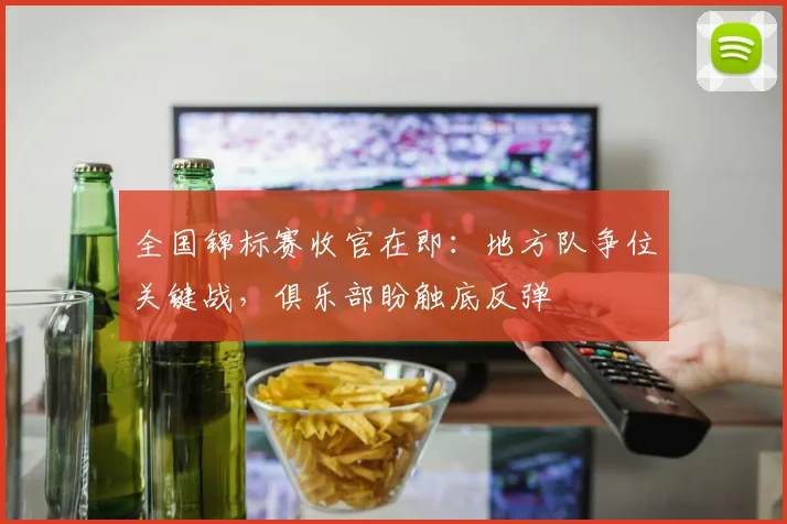 全国锦标赛收官在即：地方队争位关键战，俱乐部盼触底反弹