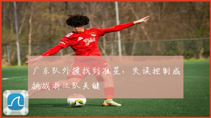 广东队外援找到准星，失误控制成挑战浙江队关键 - 爱游戏