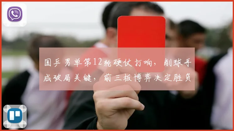 国乒男单第12轮硬仗打响,削球手成破局关键,前三板博弈决定胜负走向