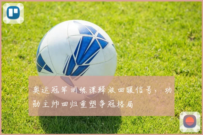 奥运冠军训练课释放回暖信号，功勋主帅回归重塑争冠格局 - 爱游戏