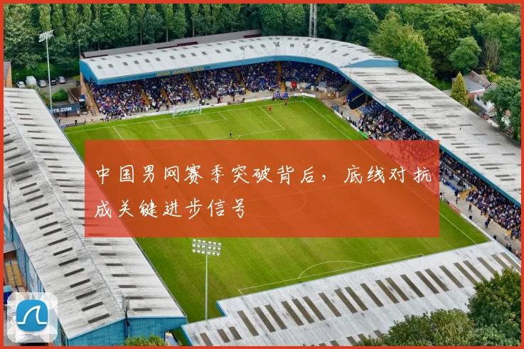 中国男网赛季突破背后，底线对抗成关键进步信号
