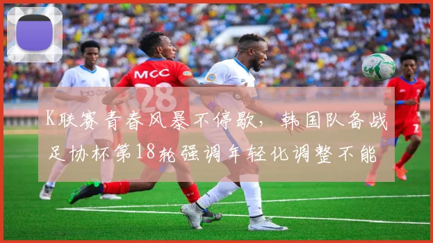 K联赛青春风暴不停歇，韩国队备战足协杯第18轮强调年轻化调整不能放松