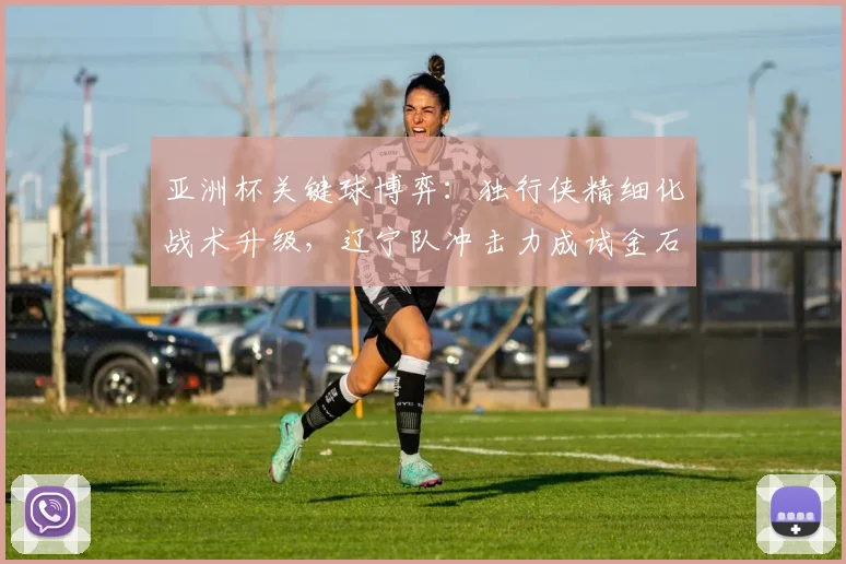 亚洲杯关键球博弈：独行侠精细化战术升级，辽宁队冲击力成试金石