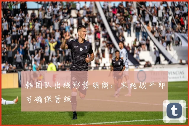 韩国队出线形势明朗，末轮战平即可确保晋级