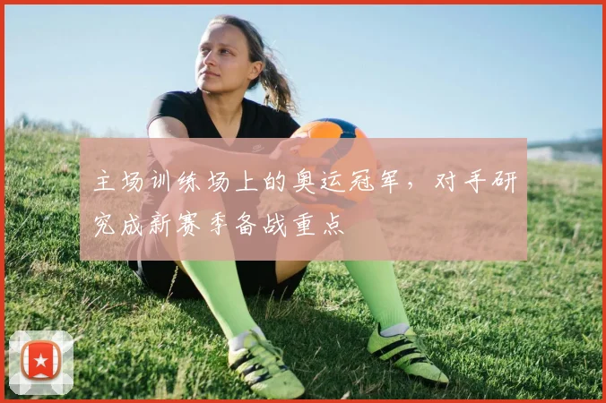 主场训练场上的奥运冠军,对手研究成新赛季备战重点