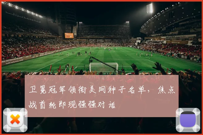 卫冕冠军领衔美网种子名单，焦点战首轮即现强强对话