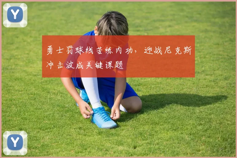 勇士罚球线苦练内功,迎战尼克斯冲击波成关键课题