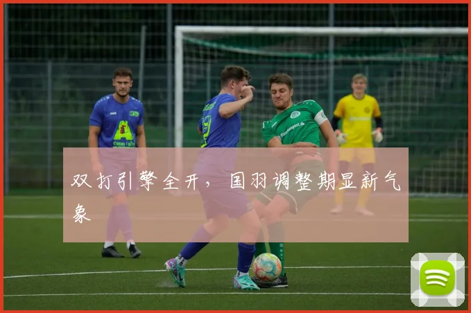 双打引擎全开，国羽调整期显新气象