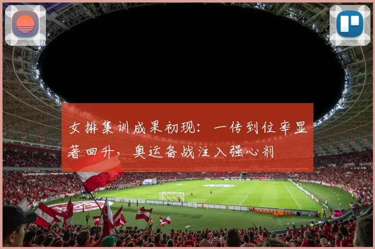 女排集训成果初现：一传到位率显著回升，奥运备战注入强心剂 - 爱游戏