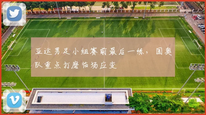 亚运男足小组赛前最后一练，国奥队重点打磨临场应变