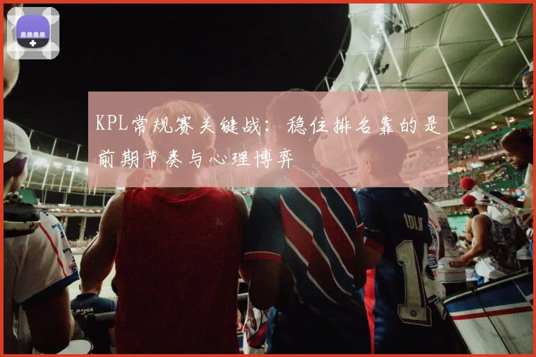 KPL常规赛关键战：稳住排名靠的是前期节奏与心理博弈