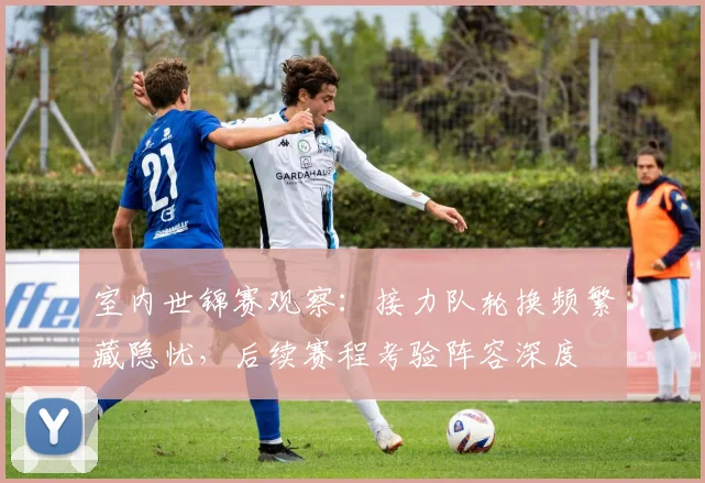室内世锦赛观察：接力队轮换频繁藏隐忧，后续赛程考验阵容深度 - 爱游戏