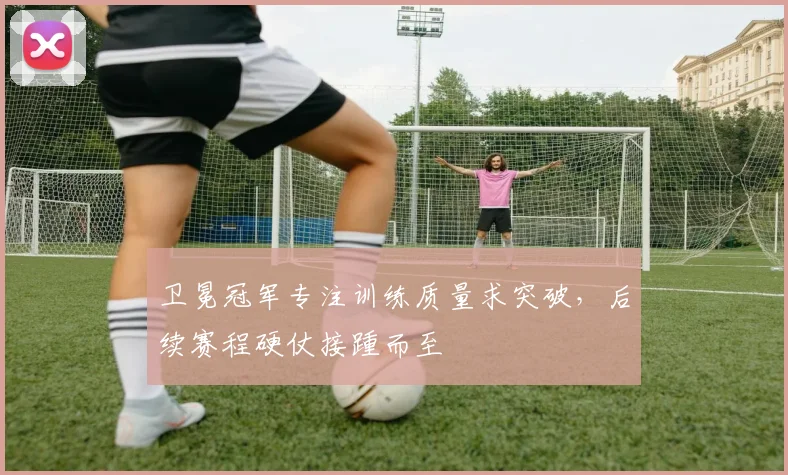 卫冕冠军专注训练质量求突破，后续赛程硬仗接踵而至