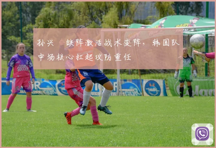 孙兴慜缺阵激活战术变阵，韩国队中场核心扛起攻防重任 - 爱游戏
