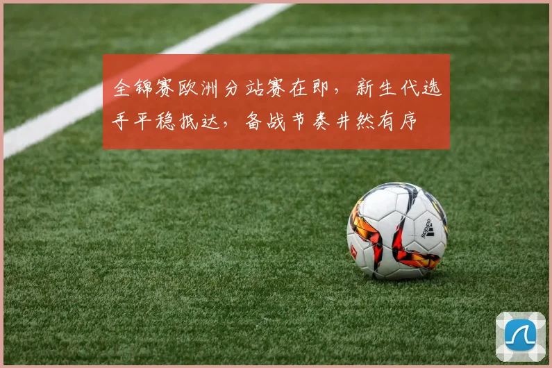 全锦赛欧洲分站赛在即，新生代选手平稳抵达，备战节奏井然有序