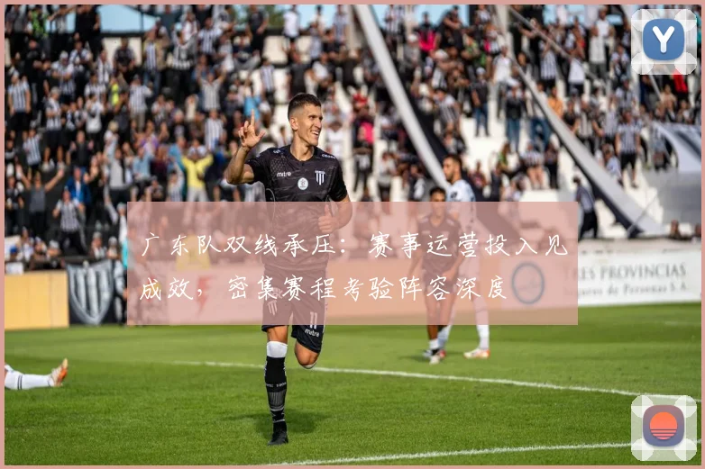 广东队双线承压：赛事运营投入见成效，密集赛程考验阵容深度 - 爱游戏