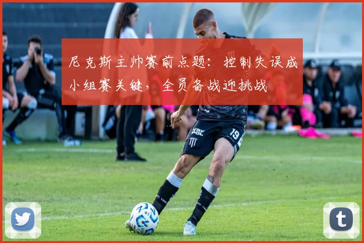 尼克斯主帅赛前点题：控制失误成小组赛关键，全员备战迎挑战 - 爱游戏