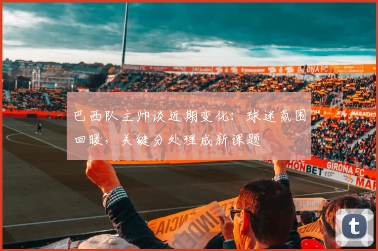 巴西队主帅谈近期变化：球迷氛围回暖，关键分处理成新课题 - 爱游戏