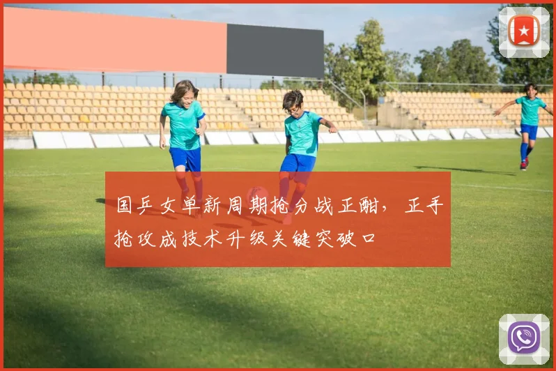 国乒女单新周期抢分战正酣,正手抢攻成技术升级关键突破口