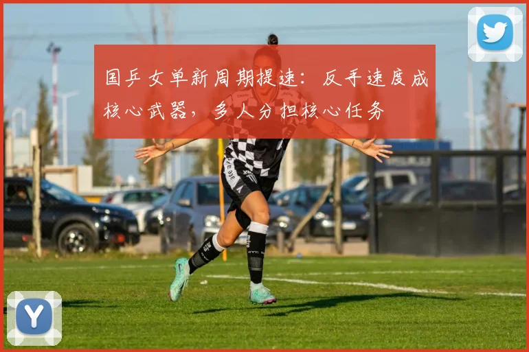 国乒女单新周期提速：反手速度成核心武器，多人分担核心任务