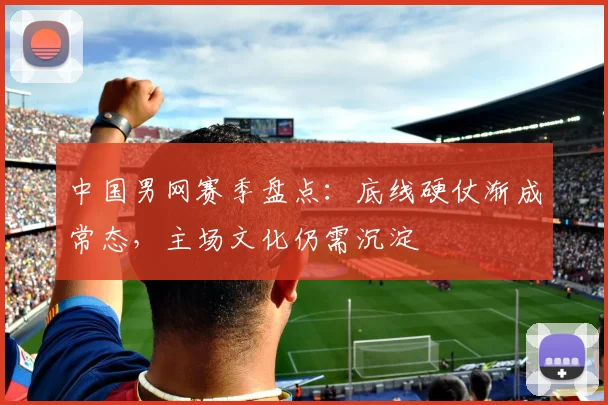 中国男网赛季盘点：底线硬仗渐成常态，主场文化仍需沉淀