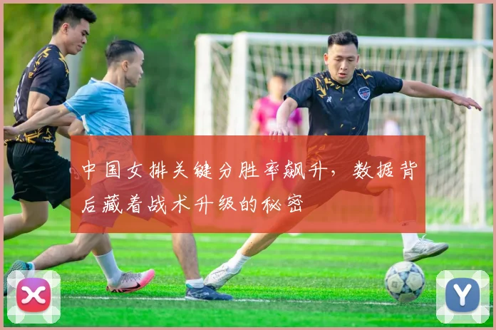 中国女排关键分胜率飙升,数据背后藏着战术升级的秘密