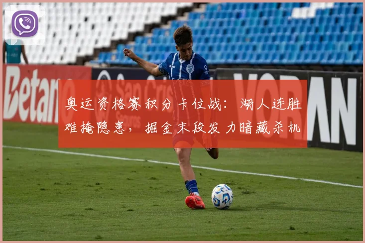 奥运资格赛积分卡位战：湖人连胜难掩隐患，掘金末段发力暗藏杀机 - 爱游戏