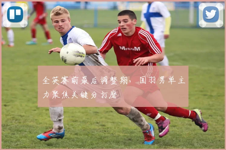 全英赛前最后调整期，国羽男单主力聚焦关键分打磨