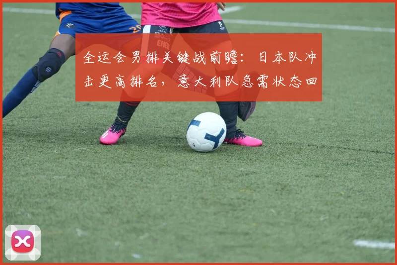 全运会男排关键战前瞻：日本队冲击更高排名，意大利队急需状态回暖