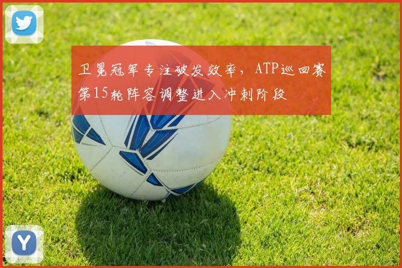 卫冕冠军专注破发效率，ATP巡回赛第15轮阵容调整进入冲刺阶段