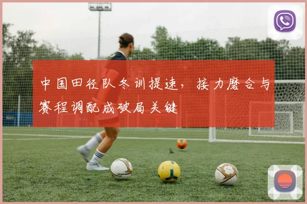 中国田径队冬训提速，接力磨合与赛程调配成破局关键