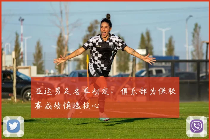 亚运男足名单初定，俱乐部为保联赛成绩慎选核心