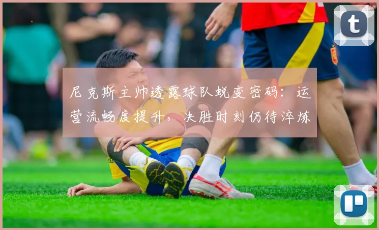 尼克斯主帅透露球队蜕变密码：运营流畅度提升，决胜时刻仍待淬炼 - 爱游戏