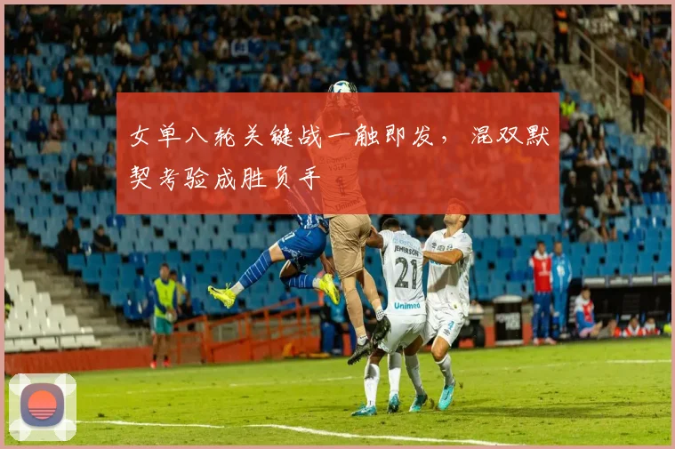 女单八轮关键战一触即发，混双默契考验成胜负手 - 爱游戏