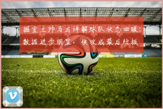 掘金主帅马龙详解球队状态回暖：数据进步明显，快攻成最后短板