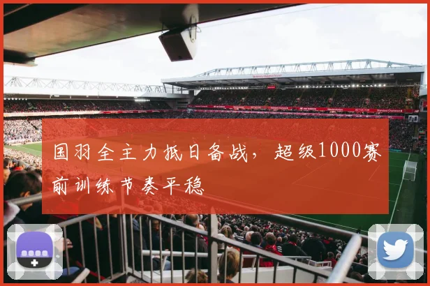 国羽全主力抵日备战，超级1000赛前训练节奏平稳
