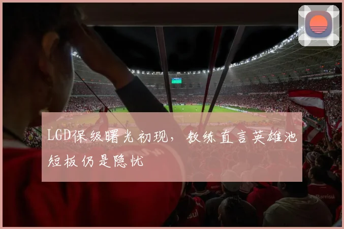 LGD保级曙光初现，教练直言英雄池短板仍是隐忧
