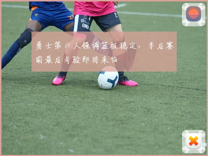 勇士第六人强调篮板稳定，季后赛前最后考验即将来临