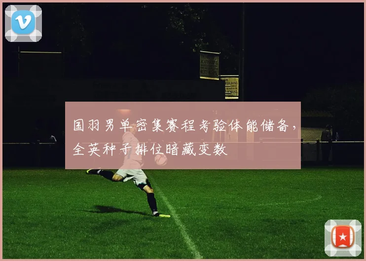 国羽男单密集赛程考验体能储备，全英种子排位暗藏变数 - 爱游戏