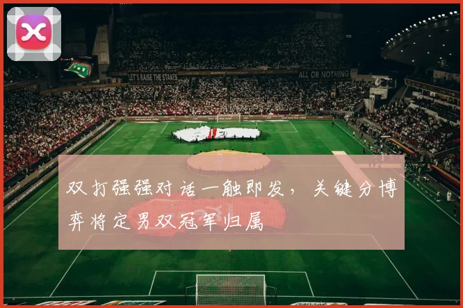 双打强强对话一触即发，关键分博弈将定男双冠军归属